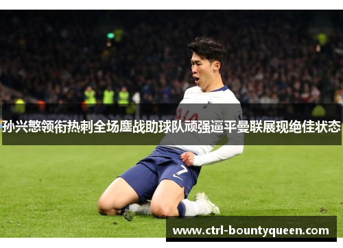 孙兴慜领衔热刺全场鏖战助球队顽强逼平曼联展现绝佳状态