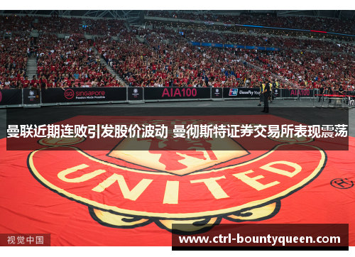 曼联近期连败引发股价波动 曼彻斯特证券交易所表现震荡 曼联近期连败引发股价波动 曼彻斯特证券交易所表现震荡