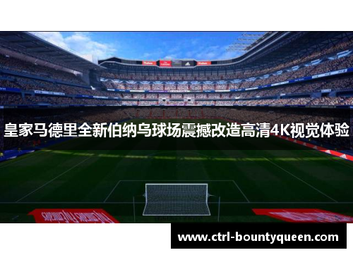 皇家马德里全新伯纳乌球场震撼改造高清4K视觉体验 皇家马德里全新伯纳乌球场震撼改造高清4K视觉体验