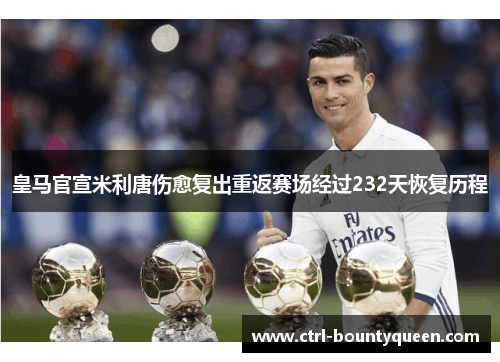 皇马官宣米利唐伤愈复出重返赛场经过232天恢复历程