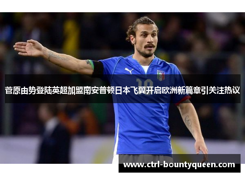 菅原由势登陆英超加盟南安普顿日本飞翼开启欧洲新篇章引关注热议