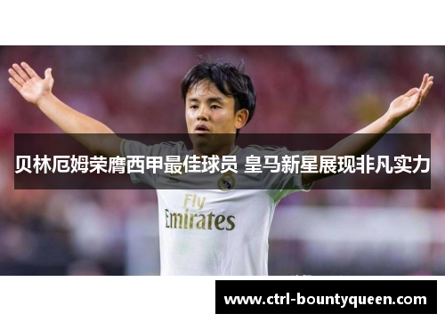 贝林厄姆荣膺西甲最佳球员 皇马新星展现非凡实力 贝林厄姆荣膺西甲最佳球员 皇马新星展现非凡实力