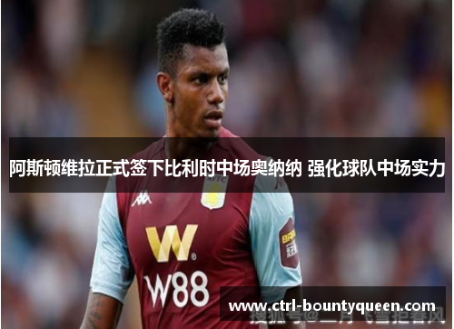 阿斯顿维拉正式签下比利时中场奥纳纳 强化球队中场实力 阿斯顿维拉正式签下比利时中场奥纳纳 强化球队中场实力