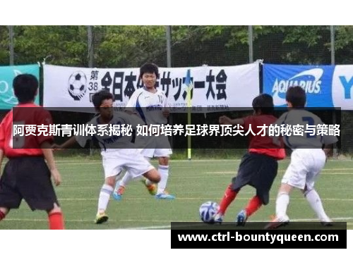 阿贾克斯青训体系揭秘 如何培养足球界顶尖人才的秘密与策略