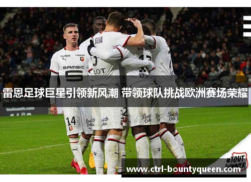 雷恩足球巨星引领新风潮 带领球队挑战欧洲赛场荣耀 雷恩足球巨星引领新风潮 带领球队挑战欧洲赛场荣耀