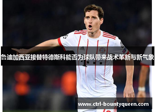 鲁迪加西亚接替特德斯科能否为球队带来战术革新与新气象