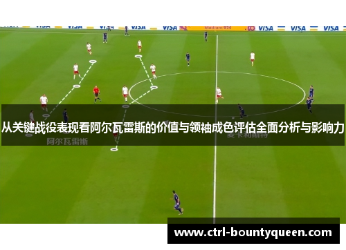 从关键战役表现看阿尔瓦雷斯的价值与领袖成色评估全面分析与影响力