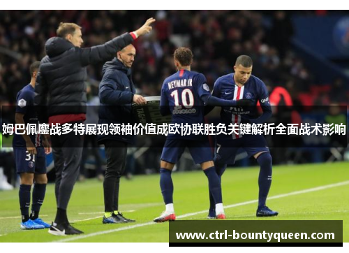 姆巴佩鏖战多特展现领袖价值成欧协联胜负关键解析全面战术影响