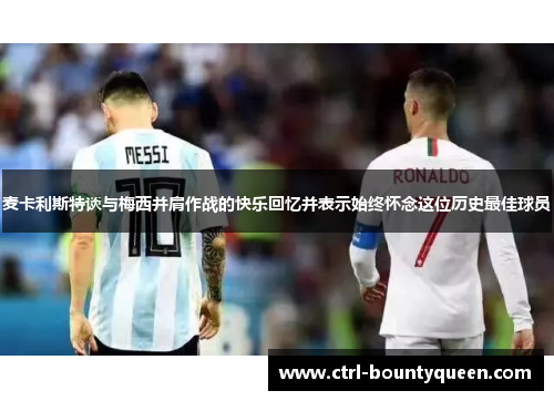 麦卡利斯特谈与梅西并肩作战的快乐回忆并表示始终怀念这位历史最佳球员