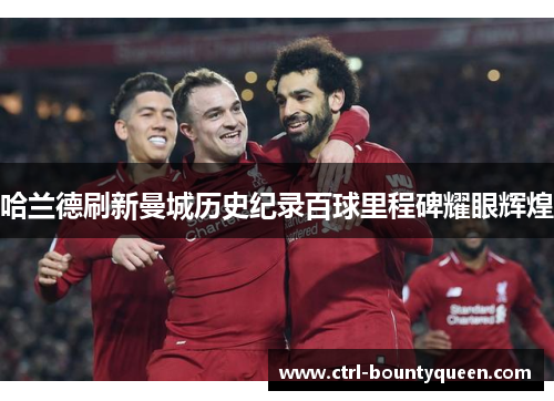 哈兰德刷新曼城历史纪录百球里程碑耀眼辉煌