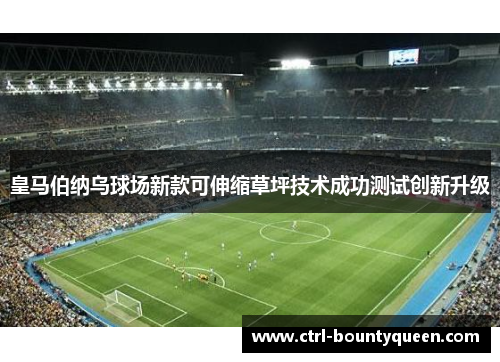 皇马伯纳乌球场新款可伸缩草坪技术成功测试创新升级