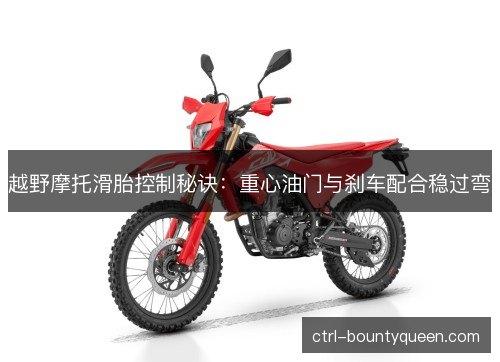 越野摩托滑胎控制秘诀:重心油门与刹车配合稳过弯 越野摩托滑胎控制秘诀:重心油门与刹车配合稳过弯