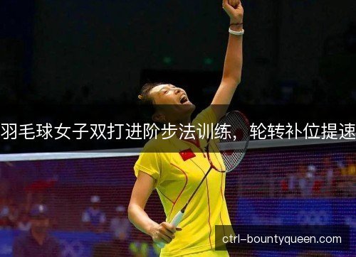 羽毛球女子双打进阶步法训练，轮转补位提速